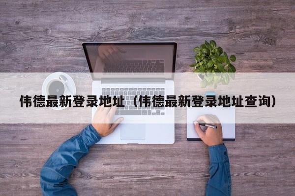 伟德最新登录地址（伟德最新登录地址查询）