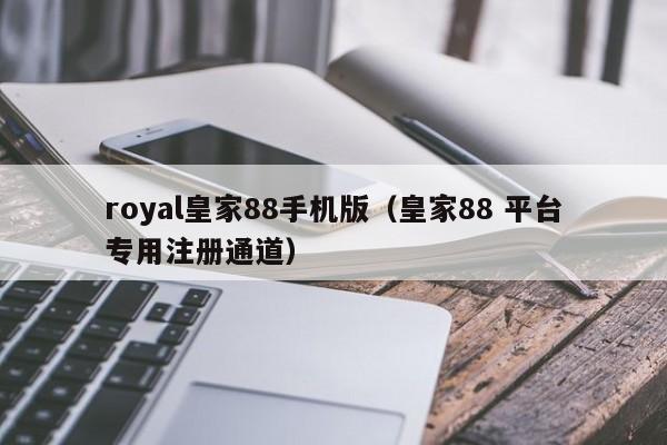 royal皇家88手机版（皇家88 平台专用注册通道）