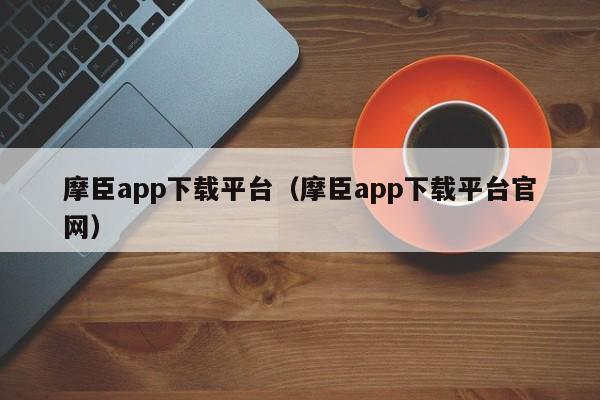 摩臣app下载平台（摩臣app下载平台官网）