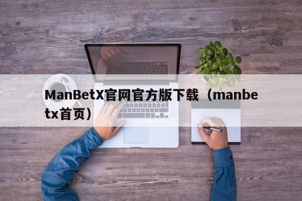 ManBetX官网官方版下载（manbetx首页）