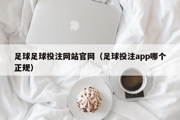足球足球投注网站官网（足球投注app哪个正规）