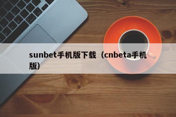 sunbet手机版下载（cnbeta手机版）