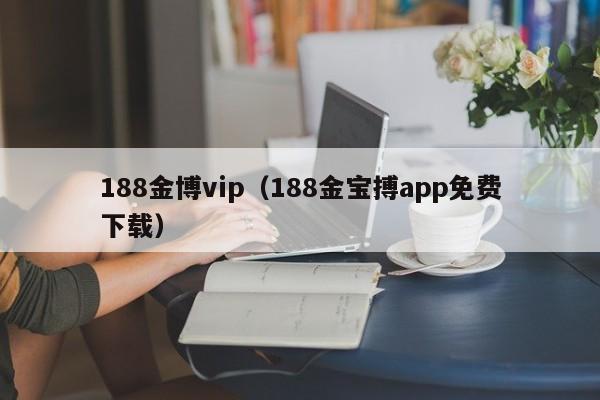 188金博vip（188金宝搏app免费下载）