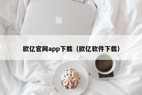 欧亿官网app下载（欧亿软件下载）