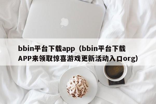 bbin平台下载app（bbin平台下载APP来领取惊喜游戏更新活动入口org）