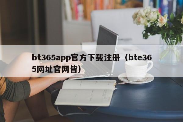 bt365app官方下载注册（bte365网址官网皆）
