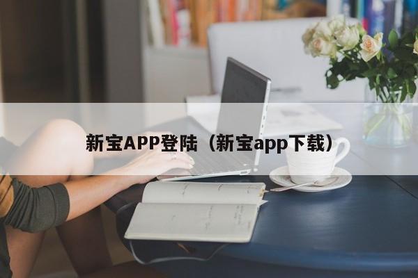 新宝APP登陆（新宝app下载）