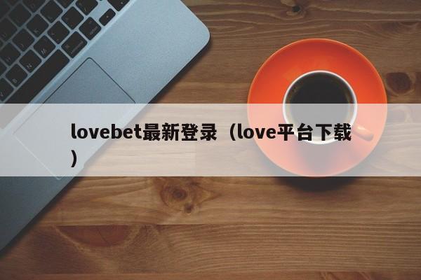 lovebet最新登录（love平台下载）