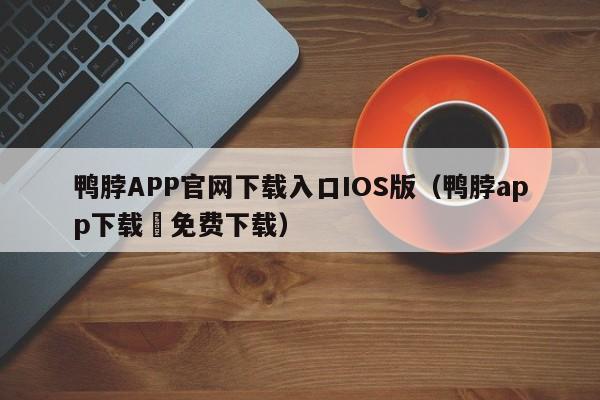 鸭脖APP官网下载入口IOS版（鸭脖app下载汅免费下载）