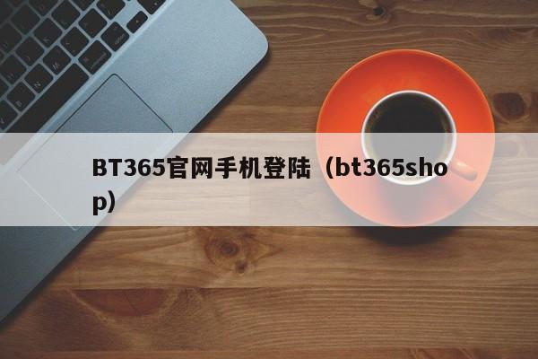 BT365官网手机登陆（bt365shop）