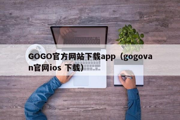 GOGO官方网站下载app（gogovan官网ios 下载）