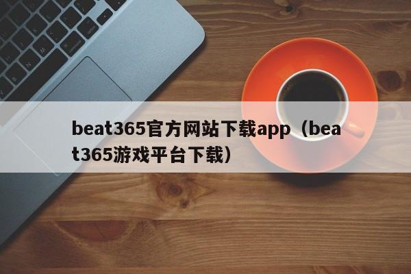 beat365官方网站下载app（beat365游戏平台下载）