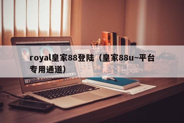 royal皇家88登陆（皇家88u~平台专用通道）