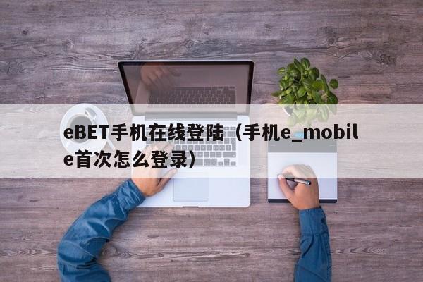 eBET手机在线登陆（手机e_mobile首次怎么登录）