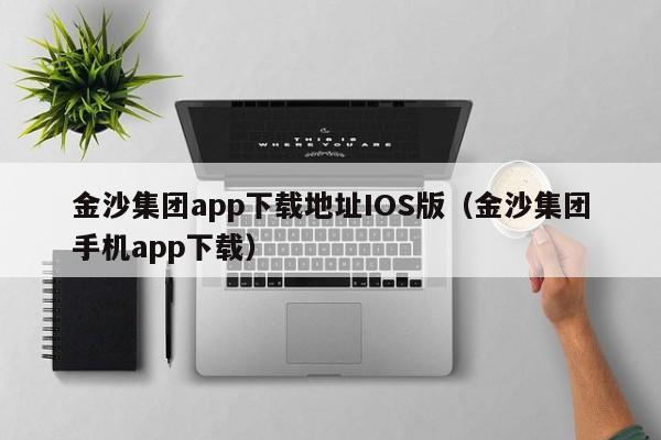 金沙集团app下载地址IOS版（金沙集团手机app下载）