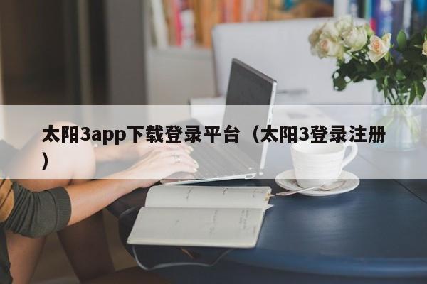 太阳3app下载登录平台（太阳3登录注册）