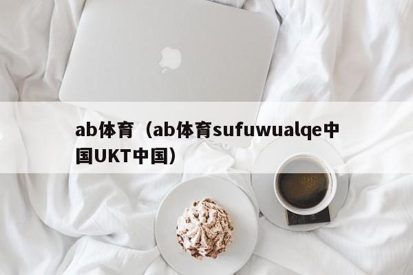 ab体育(ab体育sufuwualqe中国UKT中国)