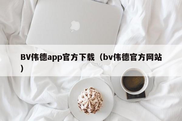 BV伟德app官方下载（bv伟德官方网站）