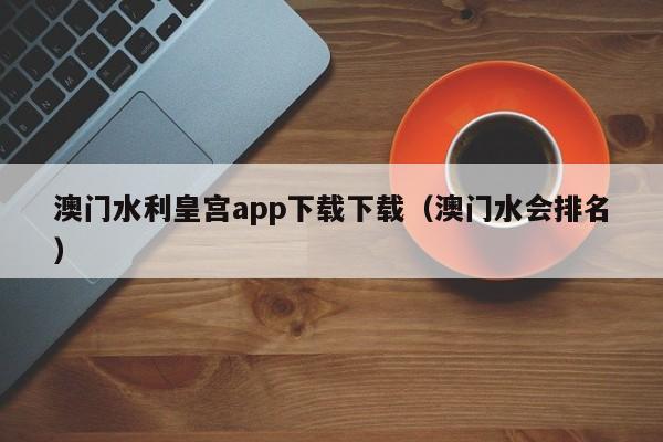 澳门水利皇宫app下载下载(澳门水会排名)