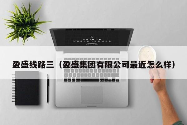盈盛线路三(盈盛集团有限公司最近怎么样)