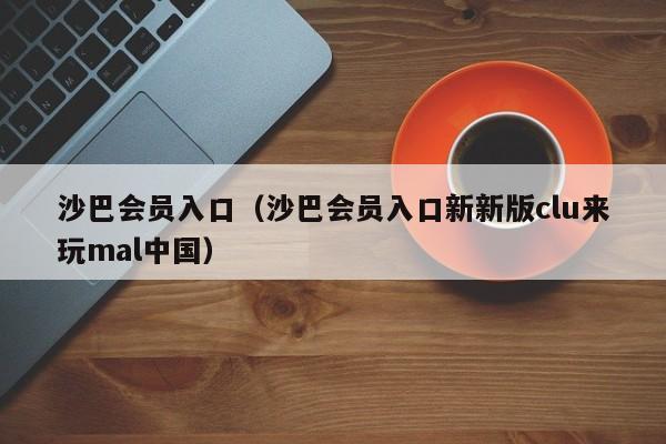 沙巴会员入口(沙巴会员入口新新版clu来玩mal中国)