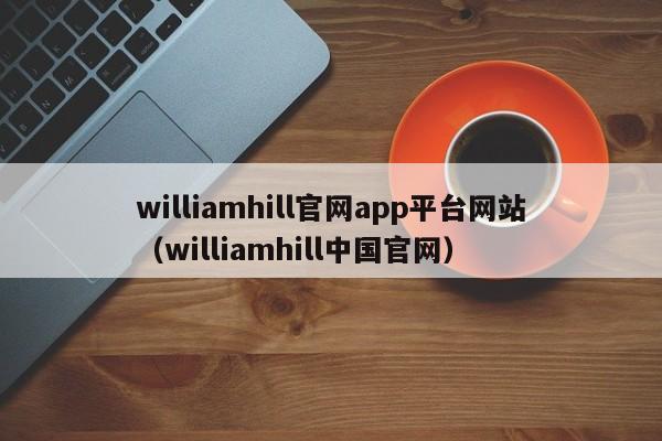 williamhill官网app平台网站(williamhill中国官网)