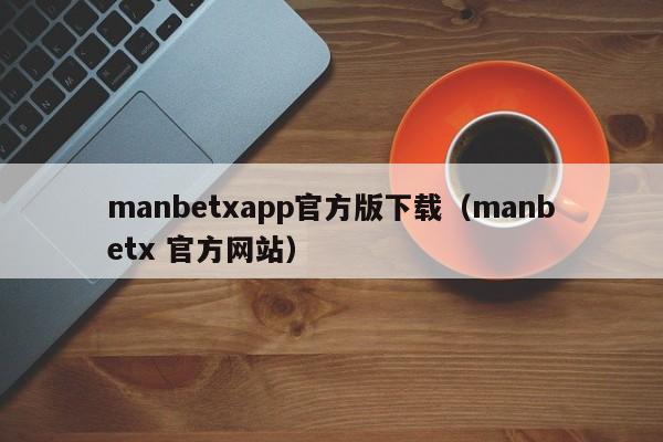 manbetxapp官方版下载(manbetx 官方网站)