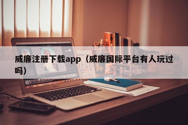 威廉注册下载app（威廉国际平台有人玩过吗）