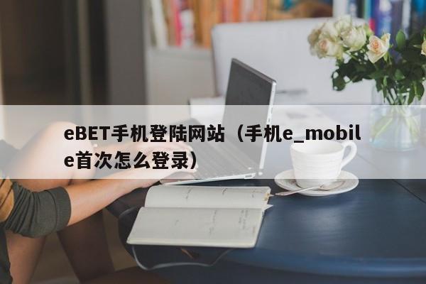 eBET手机登陆网站（手机e_mobile首次怎么登录）
