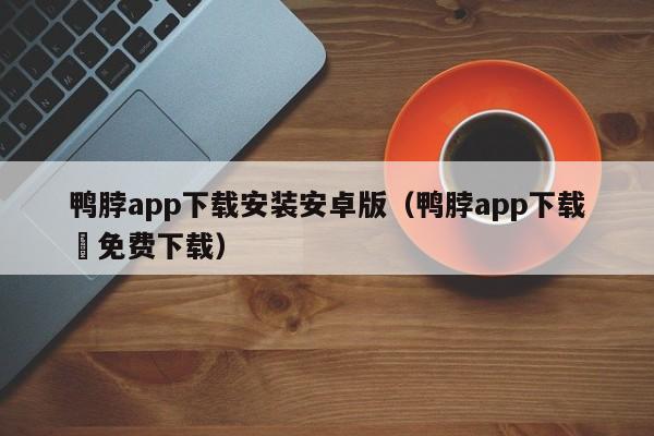 鸭脖app下载安装安卓版(鸭脖app下载汅免费下载)