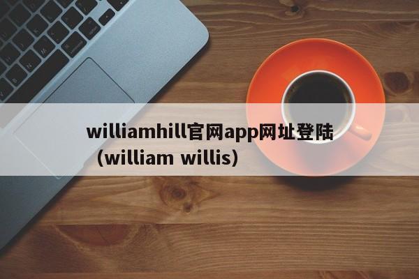 williamhill官网app网址登陆(william willis)