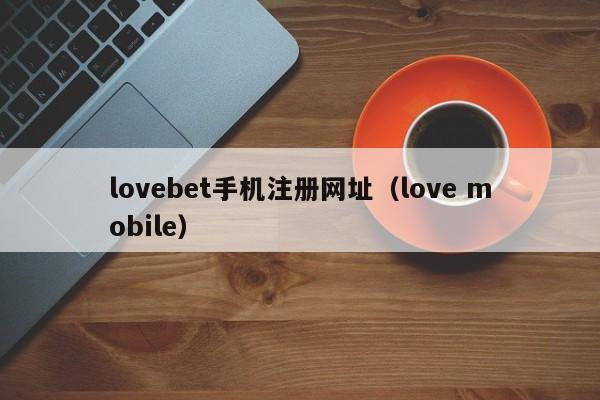 lovebet手机注册网址（love mobile）