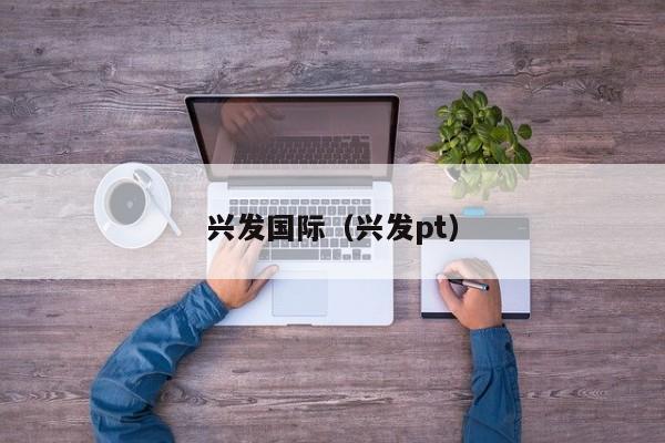 兴发国际(兴发pt)