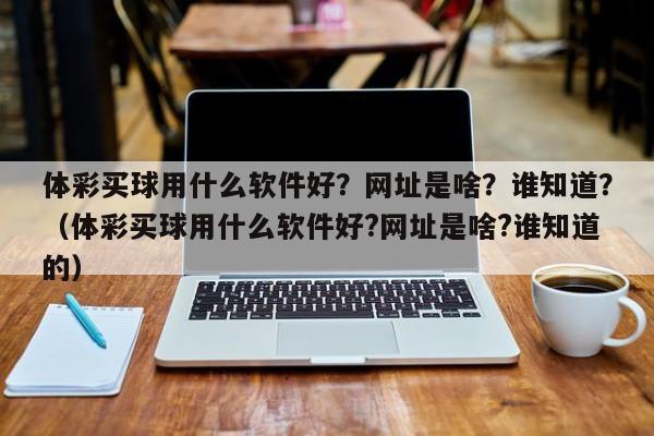 体彩买球用什么软件好?网址是啥?谁知道?(体彩买球用什么软件好?网址是啥?谁知道的)