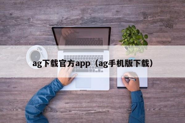 ag下载官方app(ag手机版下载)