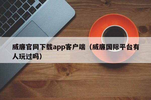 威廉官网下载app客户端（威廉国际平台有人玩过吗）