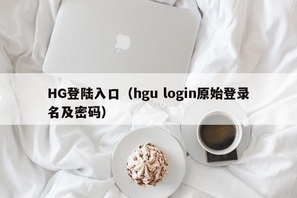 HG登陆入口（hgu login原始登录名及密码）
