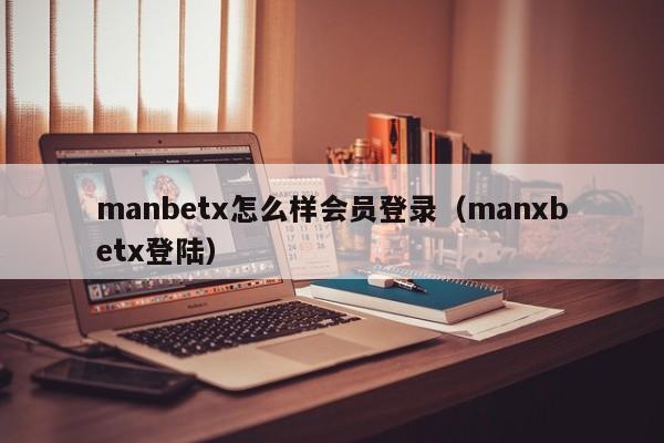 manbetx怎么样会员登录（manxbetx登陆）