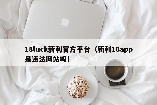 18luck新利官方平台（新利18app是违法网站吗）
