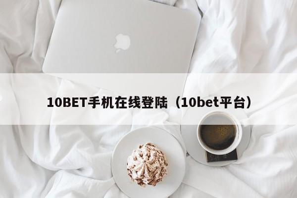 10BET手机在线登陆（10bet平台）