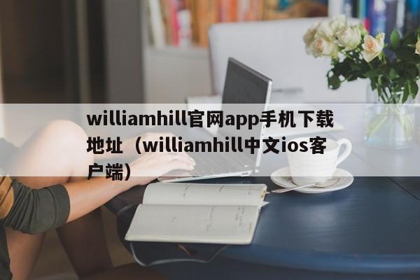 williamhill官网app手机下载地址（williamhill中文ios客户端）