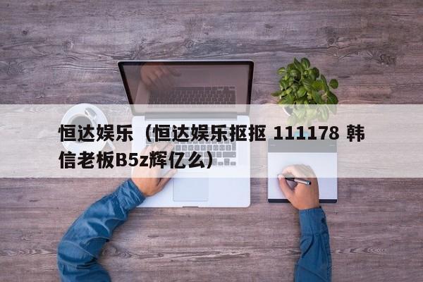 恒达娱乐（恒达娱乐抠抠 111178 韩信老板B5z辉亿么）