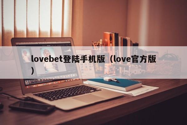 lovebet登陆手机版（love官方版）