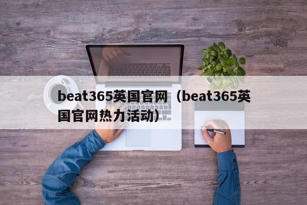 beat365英国官网（beat365英国官网热力活动）