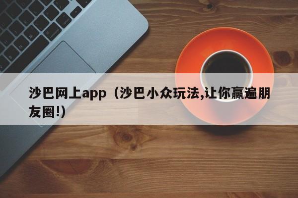 沙巴网上app（沙巴小众玩法,让你赢遍朋友圈!）