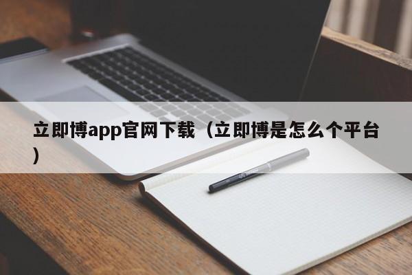 立即博app官网下载（立即博是怎么个平台）