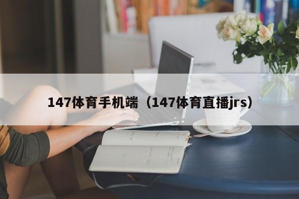 147体育手机端（147体育直播jrs）