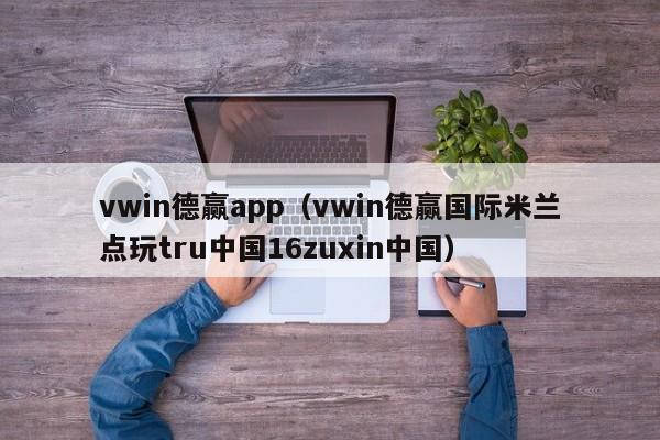 vwin德赢app（vwin德赢国际米兰点玩tru中国16zuxin中国）