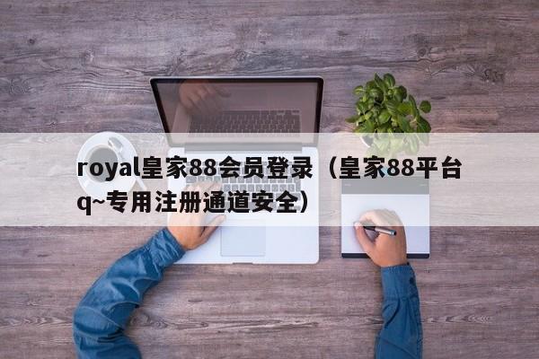 royal皇家88会员登录（皇家88平台q~专用注册通道安全）