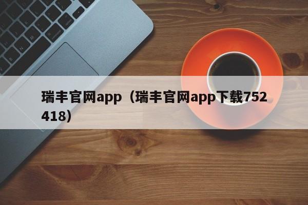 瑞丰官网app（瑞丰官网app下载752418）